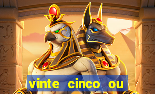 vinte cinco ou vinte e cinco